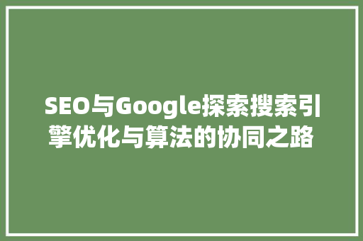SEO与Google探索搜索引擎优化与算法的协同之路