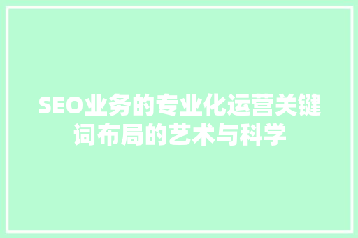 SEO业务的专业化运营关键词布局的艺术与科学