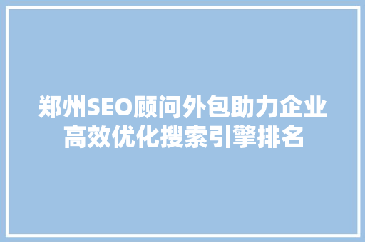 郑州SEO顾问外包助力企业高效优化搜索引擎排名