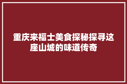 重庆来福士美食探秘探寻这座山城的味道传奇  第1张