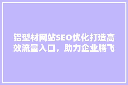 铝型材网站SEO优化打造高效流量入口，助力企业腾飞