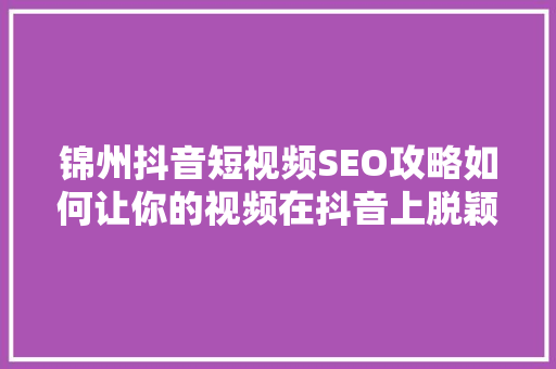 锦州抖音短视频SEO攻略如何让你的视频在抖音上脱颖而出