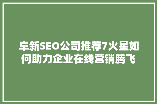 阜新SEO公司推荐7火星如何助力企业在线营销腾飞
