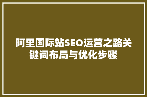 阿里国际站SEO运营之路关键词布局与优化步骤