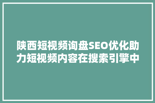 陕西短视频询盘SEO优化助力短视频内容在搜索引擎中脱颖而出