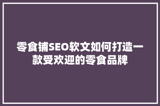 零食铺SEO软文如何打造一款受欢迎的零食品牌
