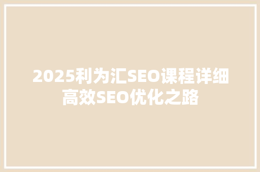 2025利为汇SEO课程详细高效SEO优化之路