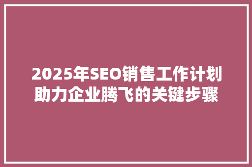 2025年SEO销售工作计划助力企业腾飞的关键步骤