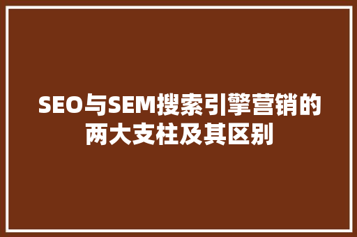 SEO与SEM搜索引擎营销的两大支柱及其区别