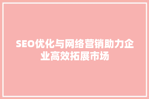 SEO优化与网络营销助力企业高效拓展市场