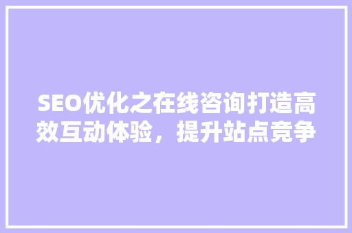 SEO优化之在线咨询打造高效互动体验，提升站点竞争力
