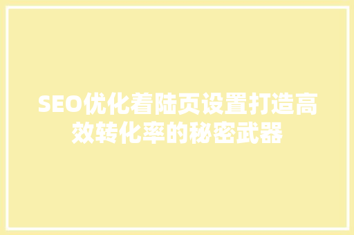 SEO优化着陆页设置打造高效转化率的秘密武器