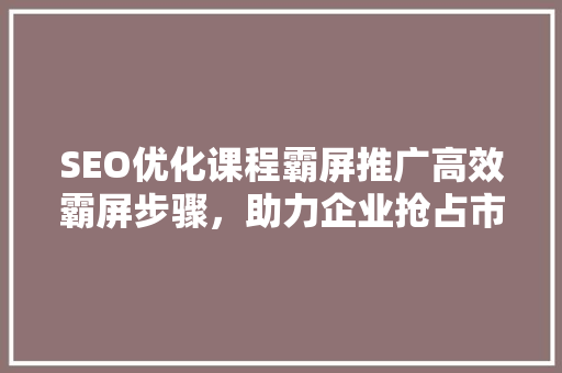 SEO优化课程霸屏推广高效霸屏步骤，助力企业抢占市场先机