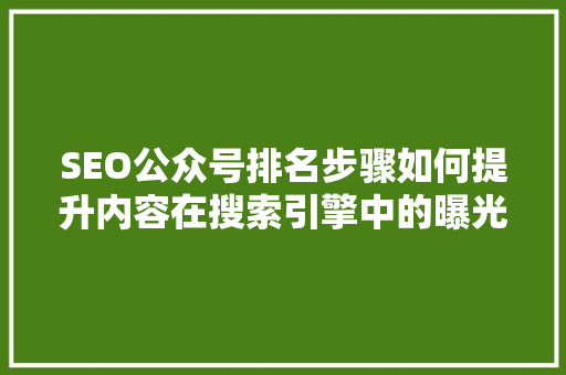 SEO公众号排名步骤如何提升内容在搜索引擎中的曝光度