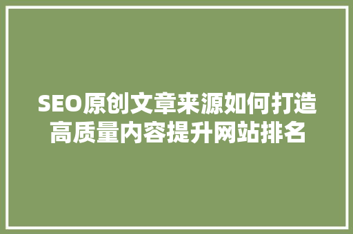 SEO原创文章来源如何打造高质量内容提升网站排名