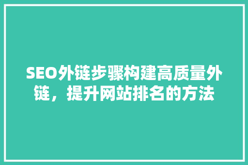 SEO外链步骤构建高质量外链，提升网站排名的方法