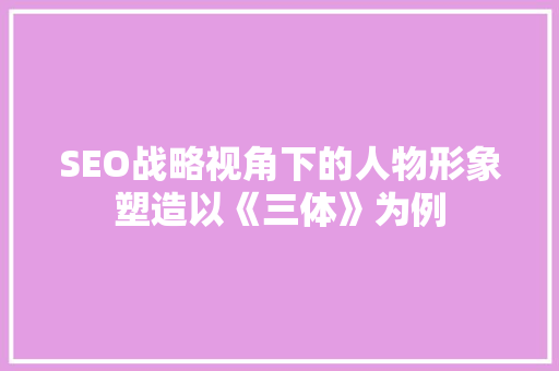SEO战略视角下的人物形象塑造以《三体》为例