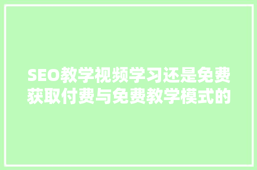 SEO教学视频学习还是免费获取付费与免费教学模式的利弊
