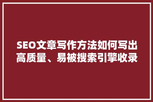 SEO文章写作方法如何写出高质量、易被搜索引擎收录的文章