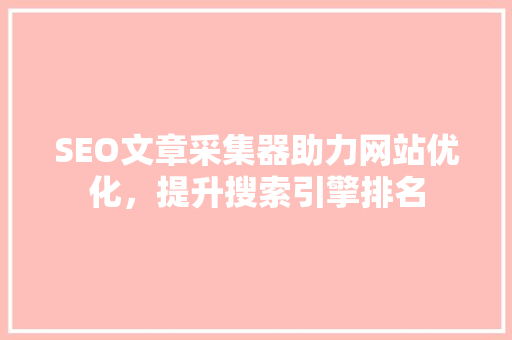 SEO文章采集器助力网站优化，提升搜索引擎排名