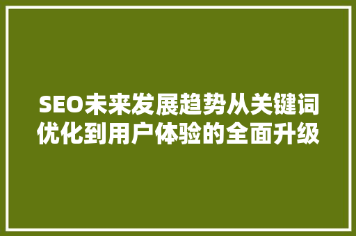 SEO未来发展趋势从关键词优化到用户体验的全面升级