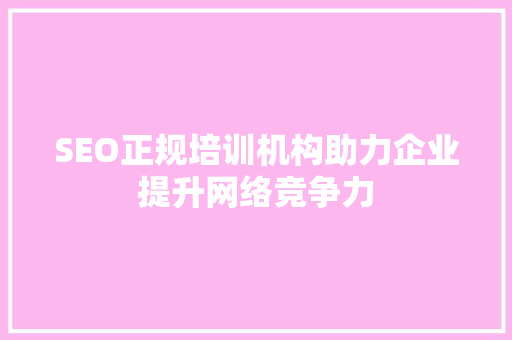 SEO正规培训机构助力企业提升网络竞争力