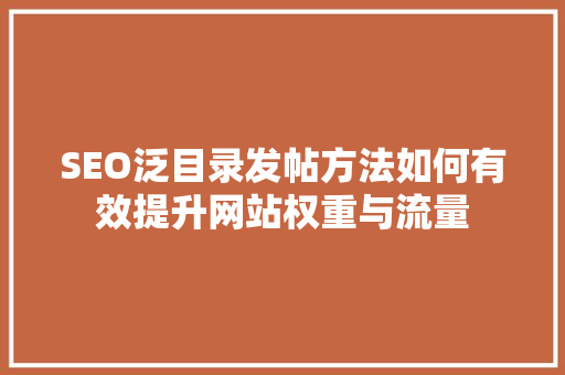 SEO泛目录发帖方法如何有效提升网站权重与流量