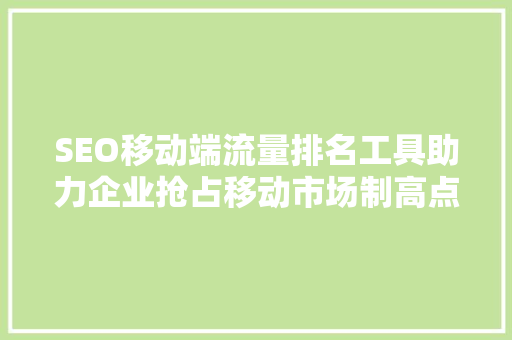 SEO移动端流量排名工具助力企业抢占移动市场制高点