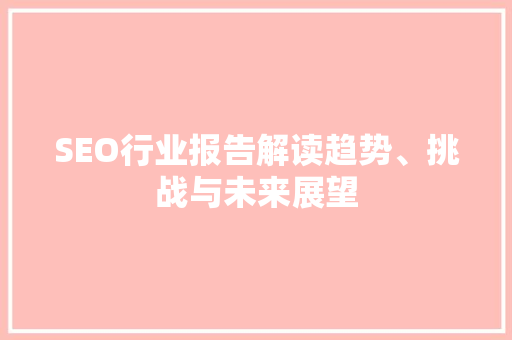 SEO行业报告解读趋势、挑战与未来展望