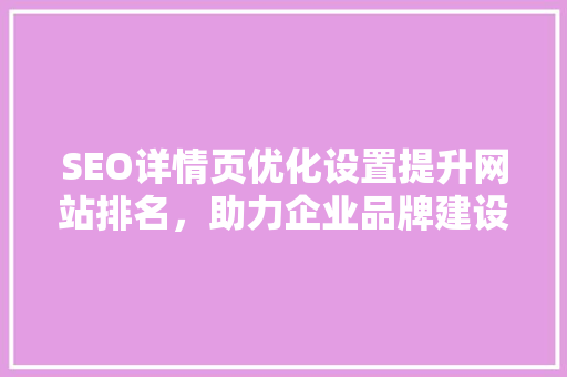 SEO详情页优化设置提升网站排名，助力企业品牌建设
