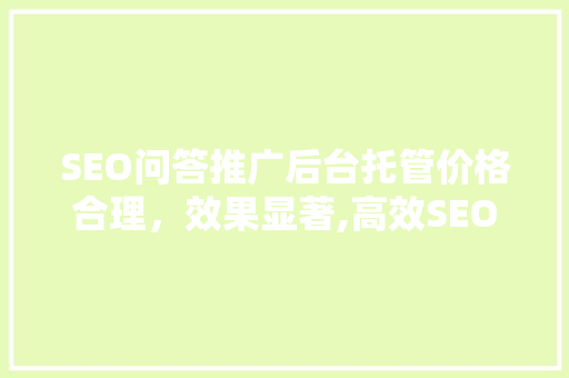 SEO问答推广后台托管价格合理，效果显著,高效SEO优化之路