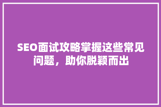 SEO面试攻略掌握这些常见问题，助你脱颖而出