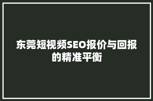 东莞短视频SEO报价与回报的精准平衡