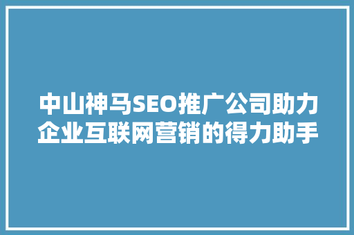 中山神马SEO推广公司助力企业互联网营销的得力助手