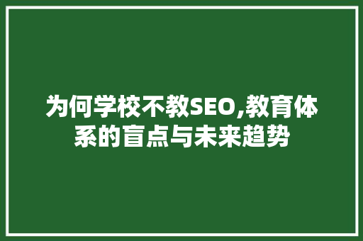 为何学校不教SEO,教育体系的盲点与未来趋势