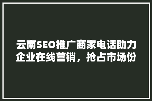 云南SEO推广商家电话助力企业在线营销，抢占市场份额