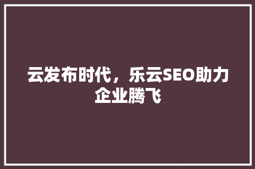 云发布时代，乐云SEO助力企业腾飞
