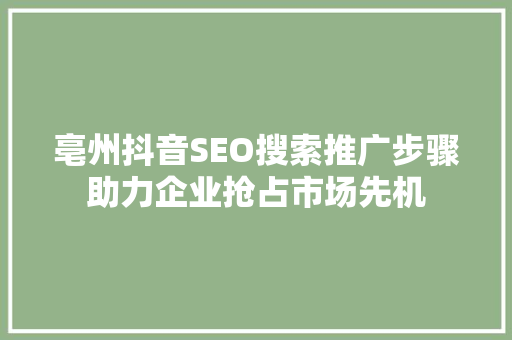 亳州抖音SEO搜索推广步骤助力企业抢占市场先机