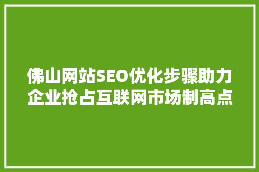 佛山网站SEO优化步骤助力企业抢占互联网市场制高点