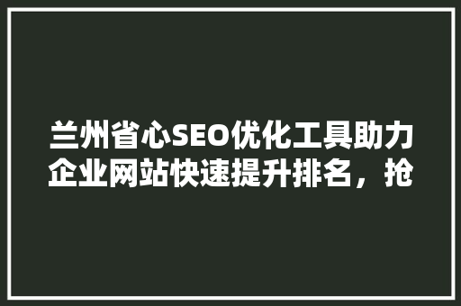 兰州省心SEO优化工具助力企业网站快速提升排名，抢占网络市场先机