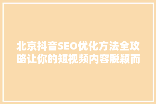 北京抖音SEO优化方法全攻略让你的短视频内容脱颖而出