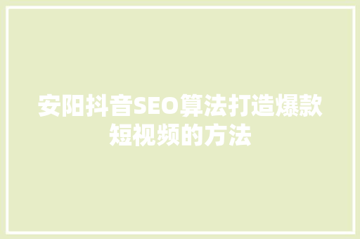 安阳抖音SEO算法打造爆款短视频的方法