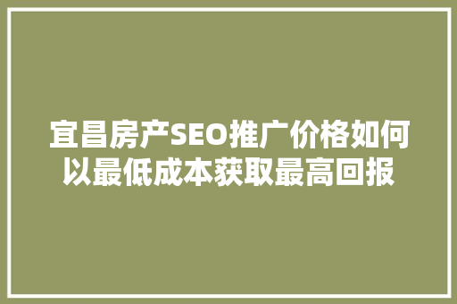 宜昌房产SEO推广价格如何以最低成本获取最高回报