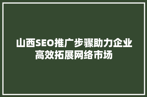 山西SEO推广步骤助力企业高效拓展网络市场