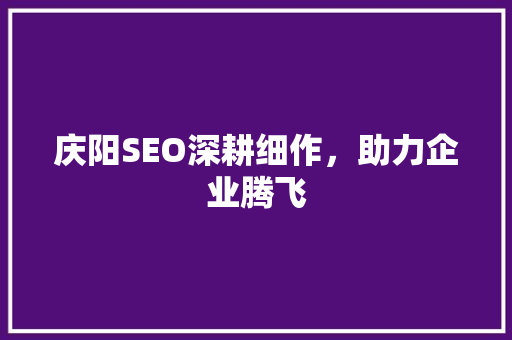 庆阳SEO深耕细作，助力企业腾飞