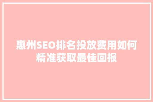 惠州SEO排名投放费用如何精准获取最佳回报
