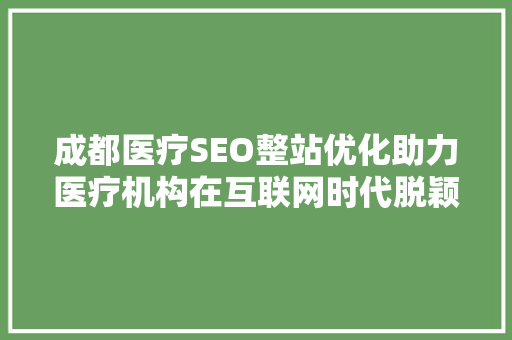 成都医疗SEO整站优化助力医疗机构在互联网时代脱颖而出