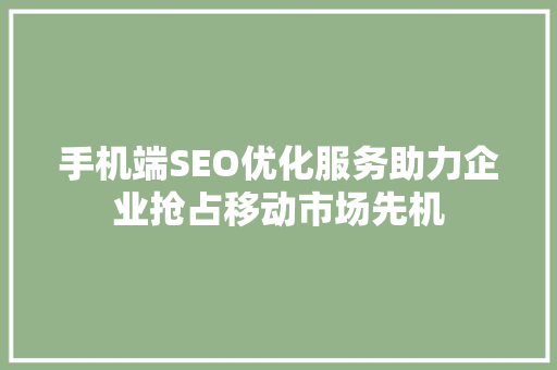 手机端SEO优化服务助力企业抢占移动市场先机