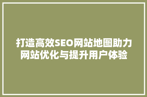 打造高效SEO网站地图助力网站优化与提升用户体验