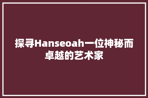 探寻Hanseoah一位神秘而卓越的艺术家